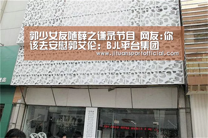 郭少女友随薛之谦录节目 网友:你该去安慰郭艾伦:BJL平台集团(图2) BJL平台集团官网